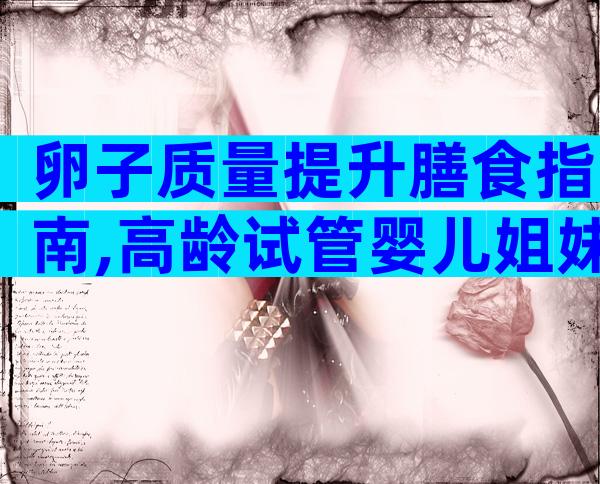 卵子质量提升膳食指南,高龄试管婴儿姐妹收藏!