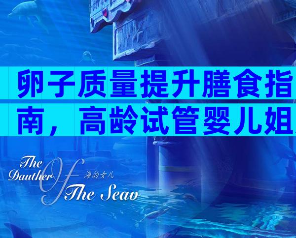 卵子质量提升膳食指南，高龄试管婴儿姐妹收藏！