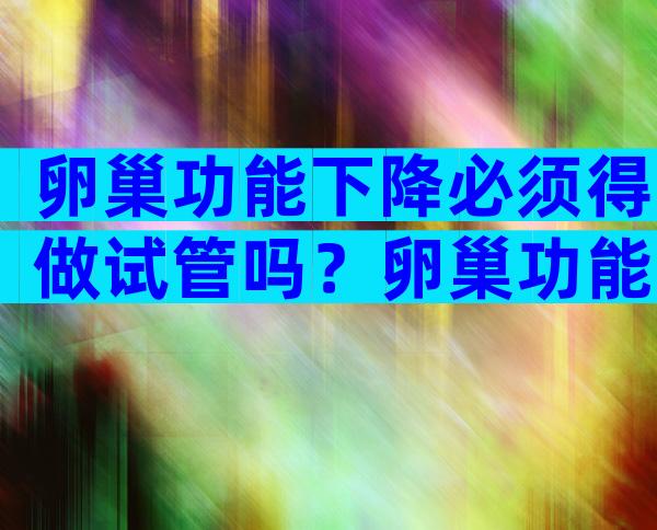 卵巢功能下降必须得做试管吗？卵巢功能下降必须得做试管吗多少钱？