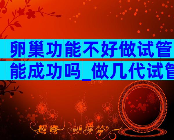 卵巢功能不好做试管能成功吗_做几代试管成功率高