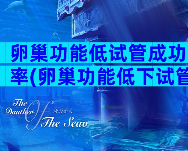 卵巢功能低试管成功率(卵巢功能低下试管婴儿成功率)