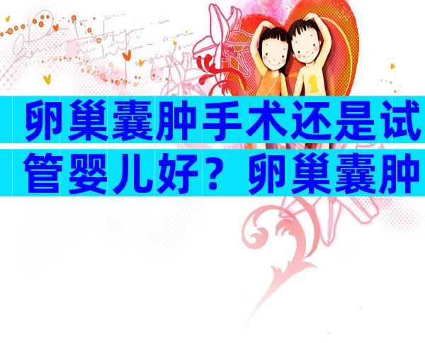 卵巢囊肿手术还是试管婴儿好？卵巢囊肿手术还是试管婴儿好一点？