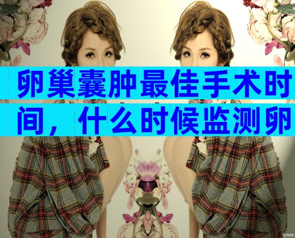 卵巢囊肿最佳手术时间，什么时候监测卵泡最佳？