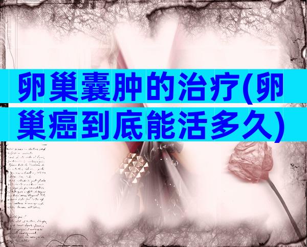 卵巢囊肿的治疗(卵巢癌到底能活多久)