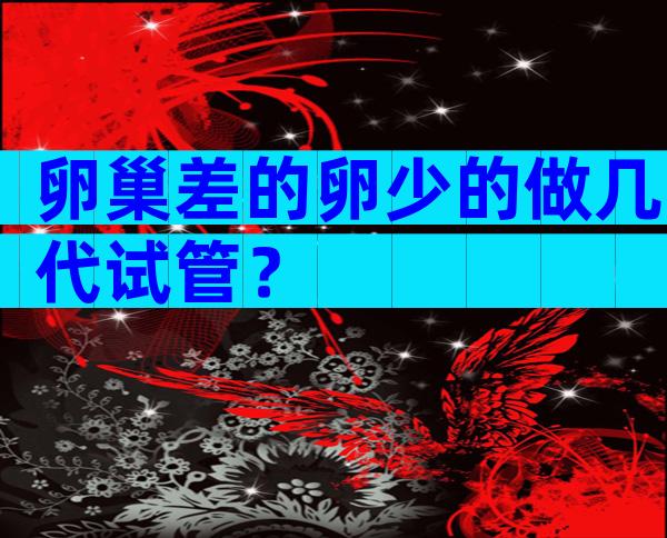 卵巢差的卵少的做几代试管？