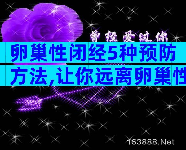 卵巢性闭经5种预防方法,让你远离卵巢性闭经