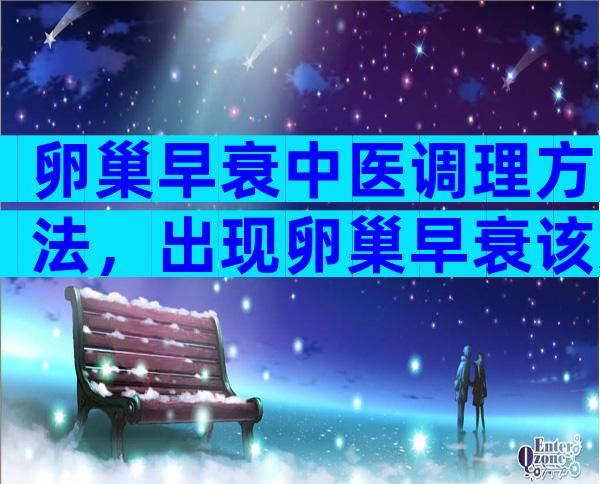 卵巢早衰中医调理方法，出现卵巢早衰该怎么办？