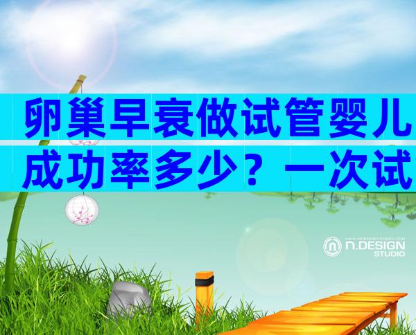 卵巢早衰做试管婴儿成功率多少？一次试管能不能怀上宝宝