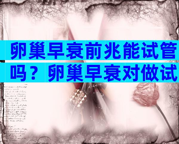 卵巢早衰前兆能试管吗？卵巢早衰对做试管成功几率应该有多少？