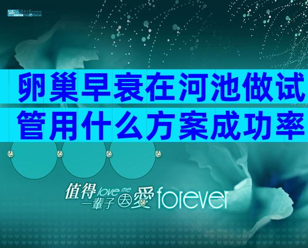 卵巢早衰在河池做试管用什么方案成功率高附费用及术后护理