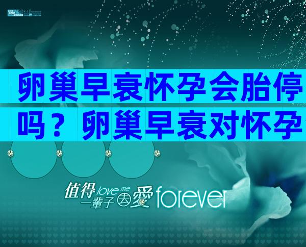 卵巢早衰怀孕会胎停吗？卵巢早衰对怀孕会产生什么影响？