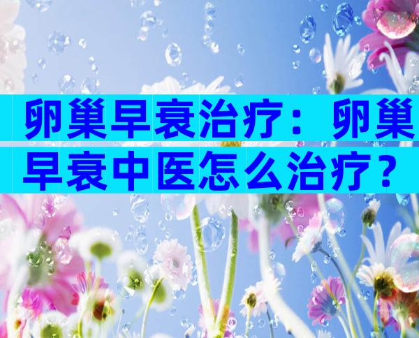卵巢早衰治疗：卵巢早衰中医怎么治疗？