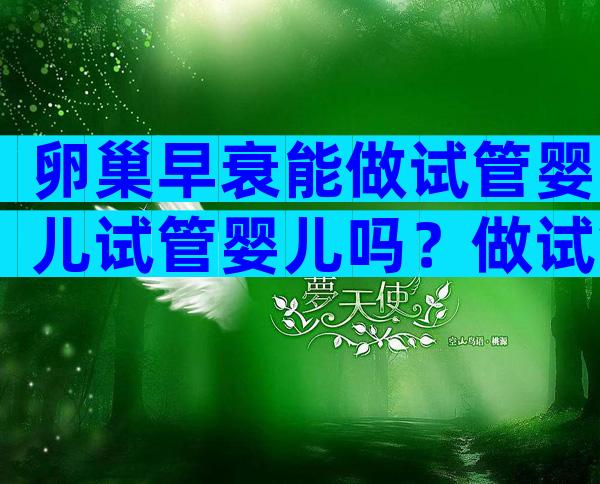 卵巢早衰能做试管婴儿试管婴儿吗？做试管婴儿必备的6个条件