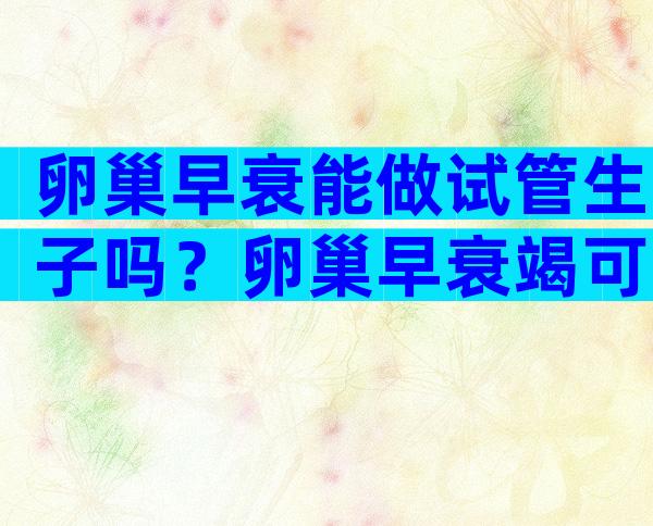 卵巢早衰能做试管生子吗？卵巢早衰竭可以做试管婴儿吗？