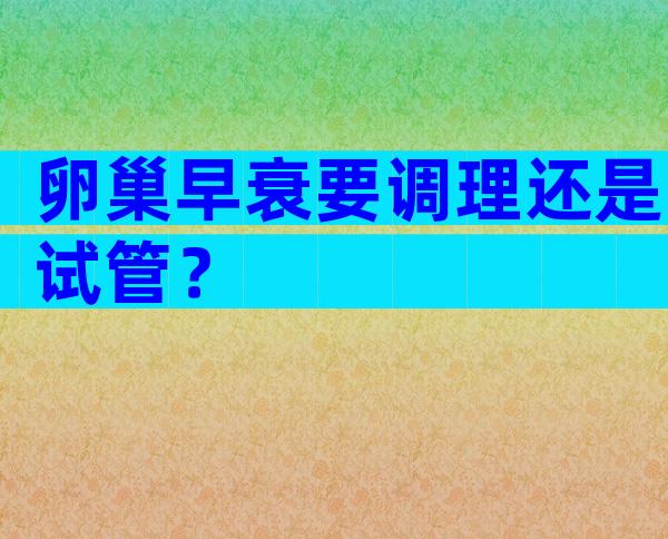 卵巢早衰要调理还是试管？