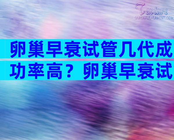 卵巢早衰试管几代成功率高？卵巢早衰试管几代成功率高吗？