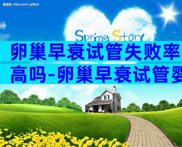 卵巢早衰试管失败率高吗-卵巢早衰试管婴儿