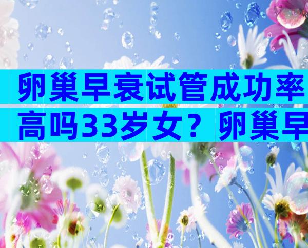 卵巢早衰试管成功率高吗33岁女？卵巢早衰试管适合什么方案？