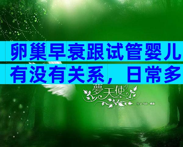 卵巢早衰跟试管婴儿有没有关系，日常多吃谷类可预防