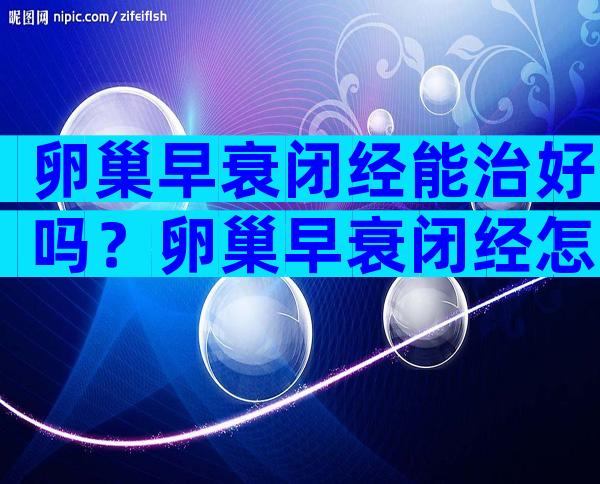 卵巢早衰闭经能治好吗？卵巢早衰闭经怎么调理？