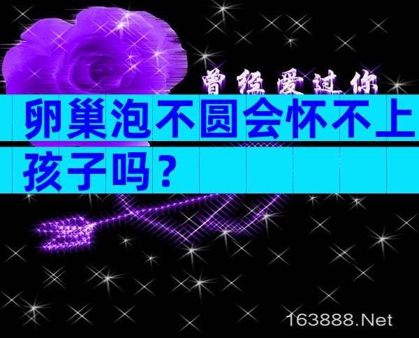 卵巢泡不圆会怀不上孩子吗？