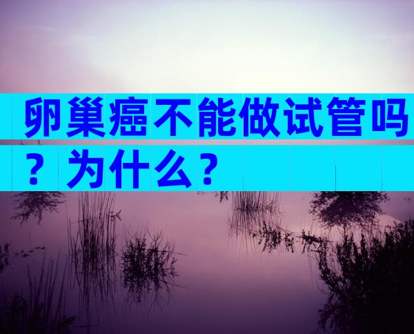 卵巢癌不能做试管吗？为什么？