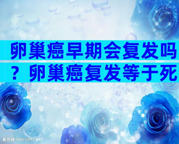 卵巢癌早期会复发吗？卵巢癌复发等于死亡吗？