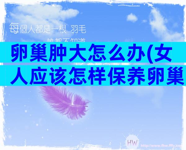 卵巢肿大怎么办(女人应该怎样保养卵巢)