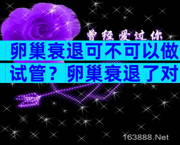 卵巢衰退可不可以做试管？卵巢衰退了对试管有影响吗？