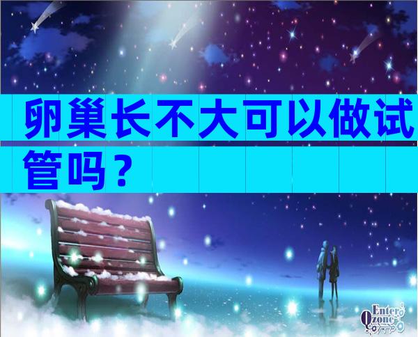 卵巢长不大可以做试管吗？