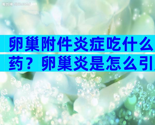 卵巢附件炎症吃什么药？卵巢炎是怎么引起的？