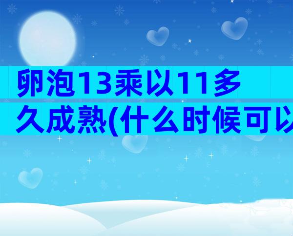 卵泡13乘以11多久成熟(什么时候可以检查卵泡发育情况)