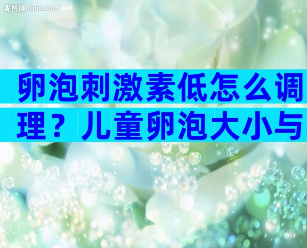 卵泡刺激素低怎么调理？儿童卵泡大小与年龄