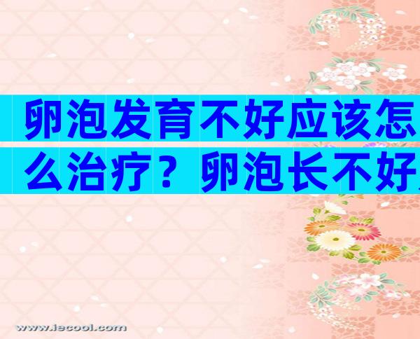 卵泡发育不好应该怎么治疗？卵泡长不好是怎么回事？