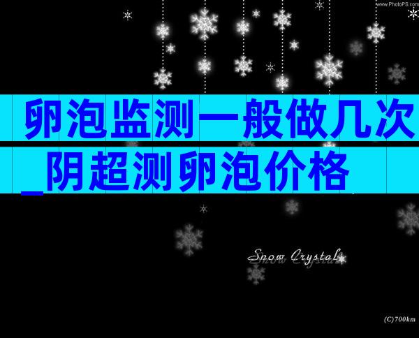 卵泡监测一般做几次_阴超测卵泡价格