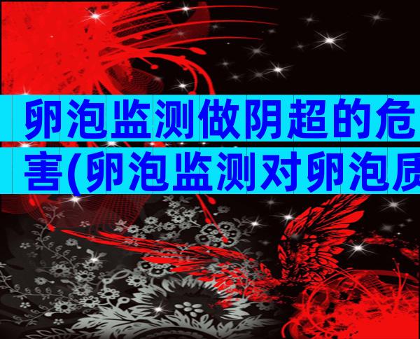 卵泡监测做阴超的危害(卵泡监测对卵泡质量有影响吗？)