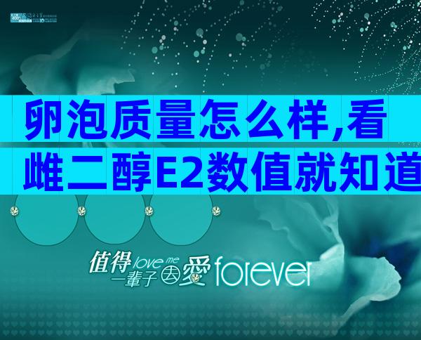 卵泡质量怎么样,看雌二醇E2数值就知道了