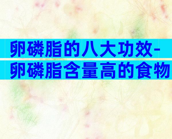 卵磷脂的八大功效-卵磷脂含量高的食物排行榜