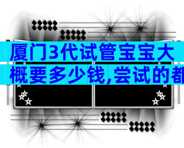 厦门3代试管宝宝大概要多少钱,尝试的都后悔了