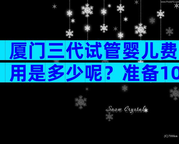 厦门三代试管婴儿费用是多少呢？准备10万足够吗？