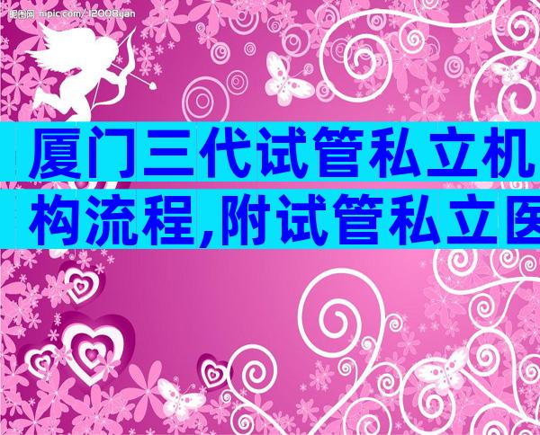 厦门三代试管私立机构流程,附试管私立医院排名