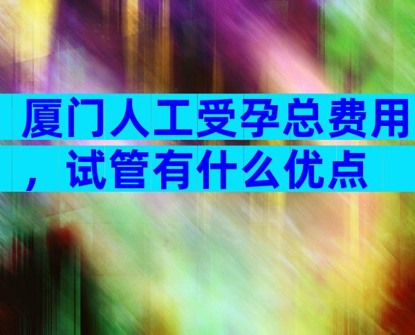 厦门人工受孕总费用，试管有什么优点