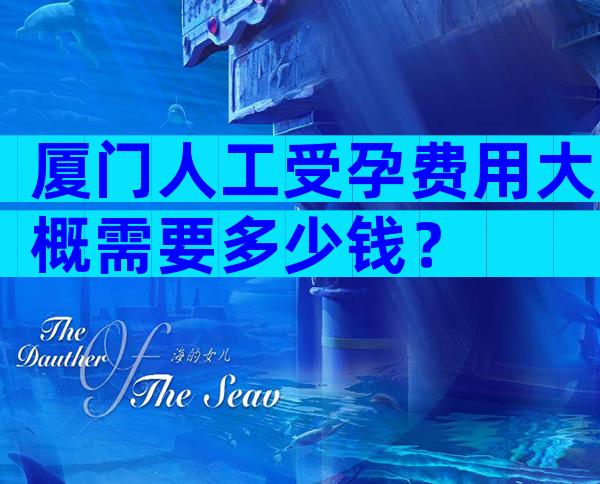 厦门人工受孕费用大概需要多少钱？