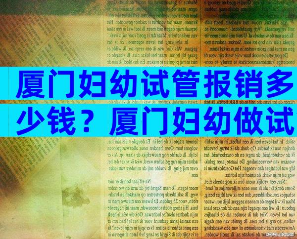 厦门妇幼试管报销多少钱？厦门妇幼做试管哪个医生好？