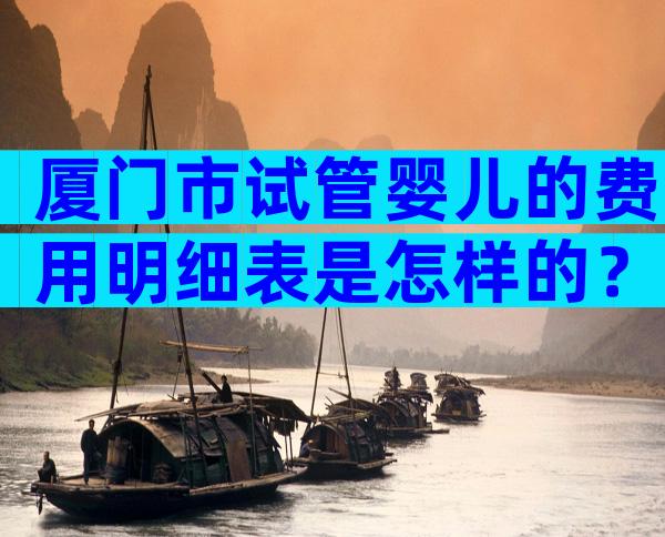 厦门市试管婴儿的费用明细表是怎样的？具体花费细节！