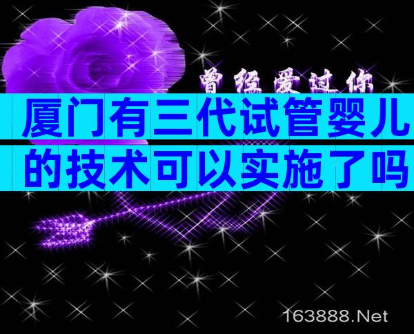 厦门有三代试管婴儿的技术可以实施了吗？真相是……