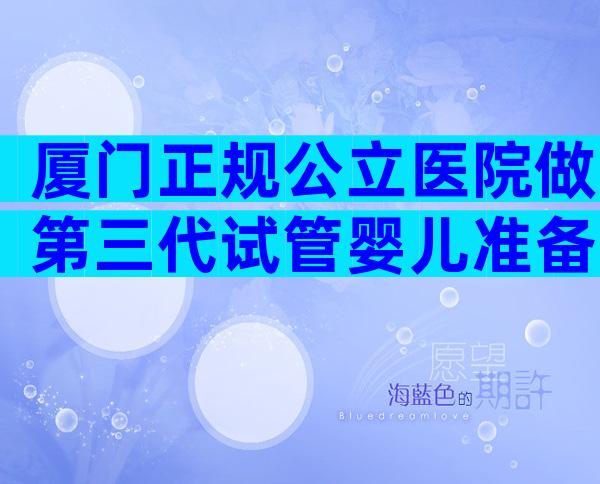 厦门正规公立医院做第三代试管婴儿准备10万够吗？
