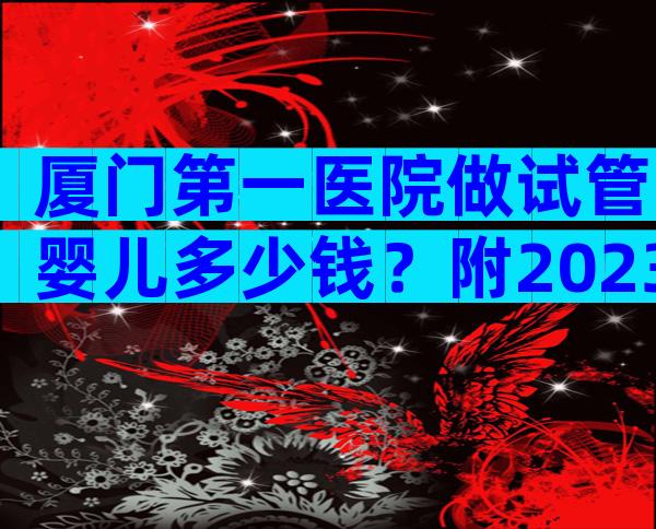 厦门第一医院做试管婴儿多少钱？附2023年真实案例参考！