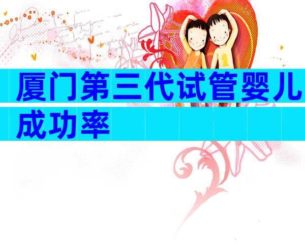 厦门第三代试管婴儿成功率