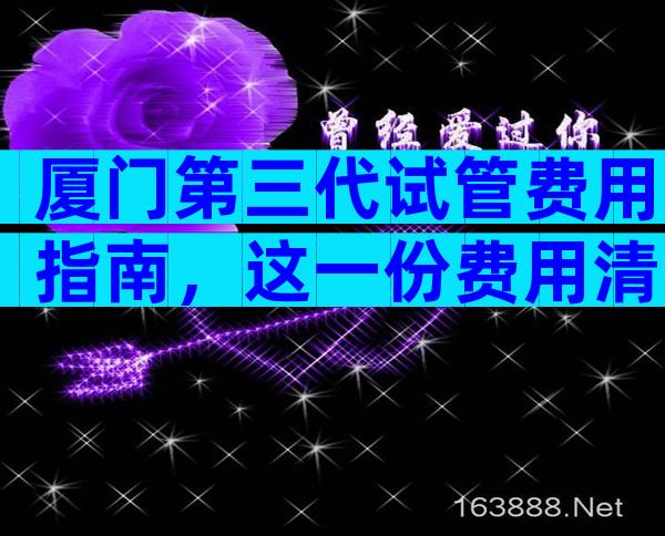 厦门第三代试管费用指南，这一份费用清单请查收